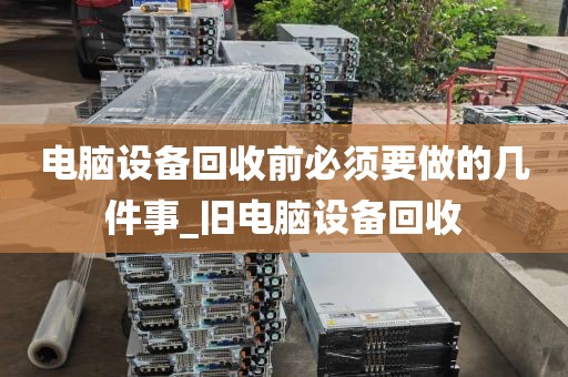 电脑设备回收前必须要做的几件事_旧电脑设备回收