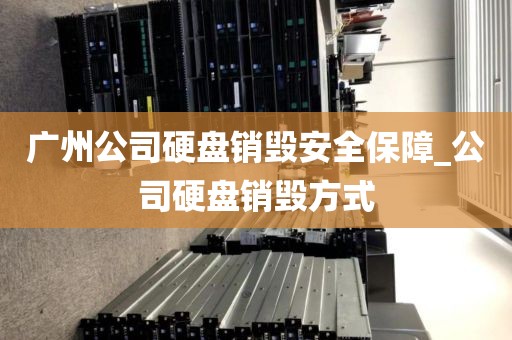 广州公司硬盘销毁安全保障_公司硬盘销毁方式