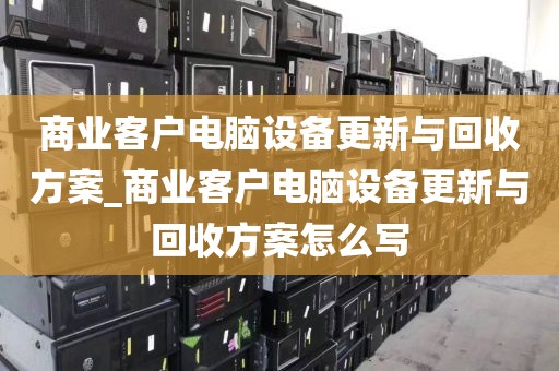 商业客户电脑设备更新与回收方案_商业客户电脑设备更新与回收方案怎么写