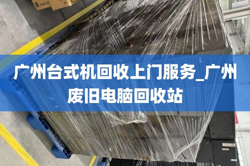 广州台式机回收上门服务_广州废旧电脑回收站