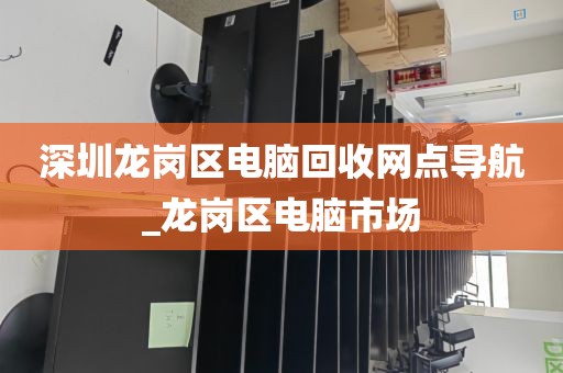 深圳龙岗区电脑回收网点导航_龙岗区电脑市场