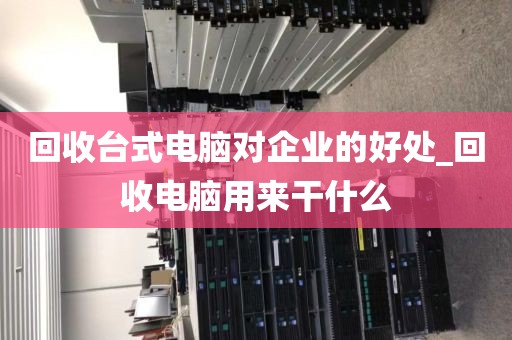 回收台式电脑对企业的好处_回收电脑用来干什么