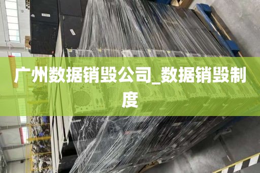 广州数据销毁公司_数据销毁制度