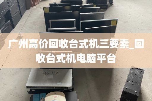 广州高价回收台式机三要素_回收台式机电脑平台