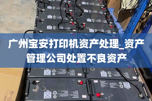 广州宝安打印机资产处理_资产管理公司处置不良资产
