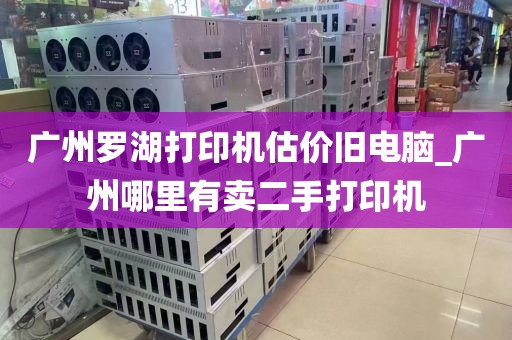 广州罗湖打印机估价旧电脑_广州哪里有卖二手打印机