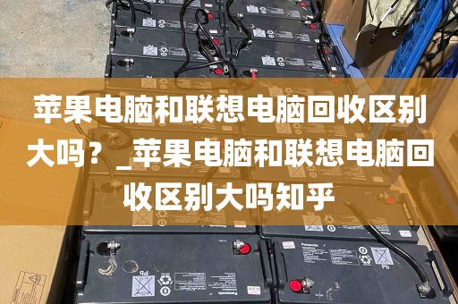 苹果电脑和联想电脑回收区别大吗？_苹果电脑和联想电脑回收区别大吗知乎