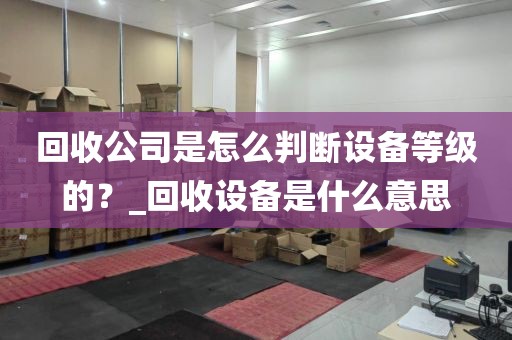 回收公司是怎么判断设备等级的？_回收设备是什么意思