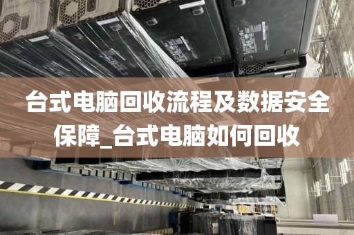 台式电脑回收流程及数据安全保障_台式电脑如何回收