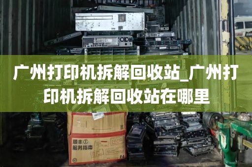 广州打印机拆解回收站_广州打印机拆解回收站在哪里