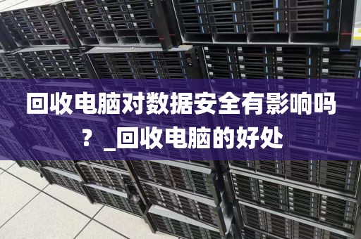 回收电脑对数据安全有影响吗？_回收电脑的好处