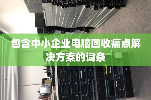 包含中小企业电脑回收痛点解决方案的词条