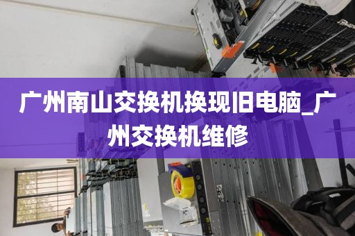 广州南山交换机换现旧电脑_广州交换机维修