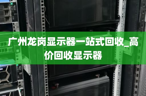 广州龙岗显示器一站式回收_高价回收显示器