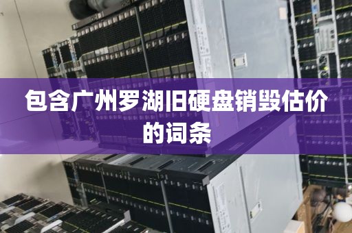 包含广州罗湖旧硬盘销毁估价的词条