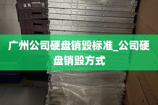 广州公司硬盘销毁标准_公司硬盘销毁方式