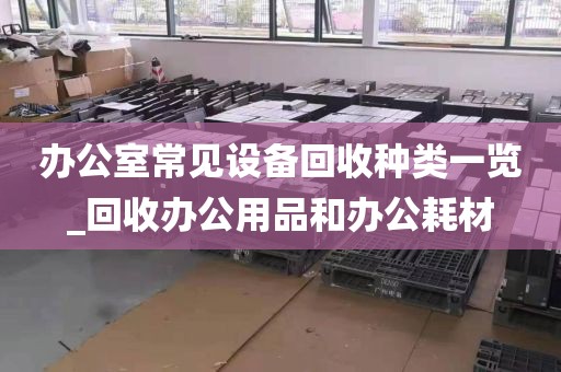 办公室常见设备回收种类一览_回收办公用品和办公耗材