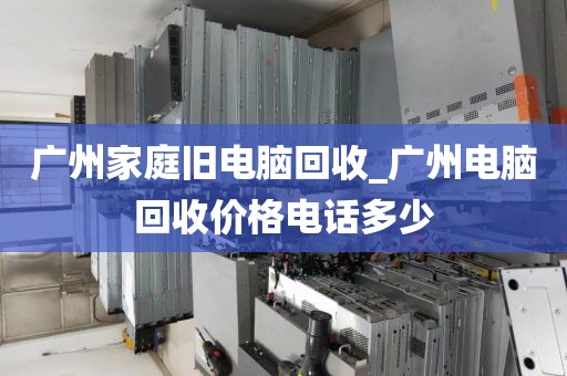 广州家庭旧电脑回收_广州电脑回收价格电话多少