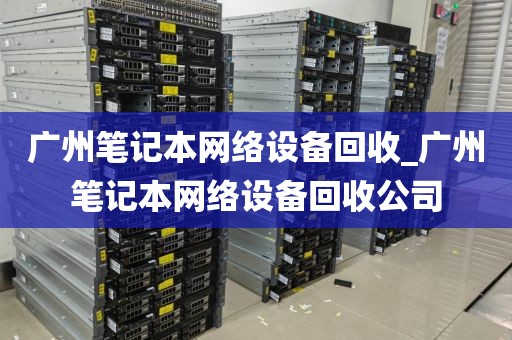 广州笔记本网络设备回收_广州笔记本网络设备回收公司
