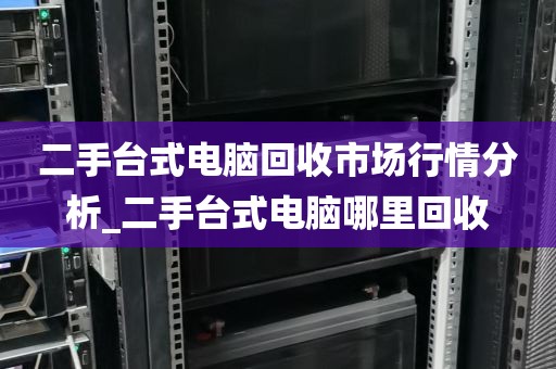 二手台式电脑回收市场行情分析_二手台式电脑哪里回收