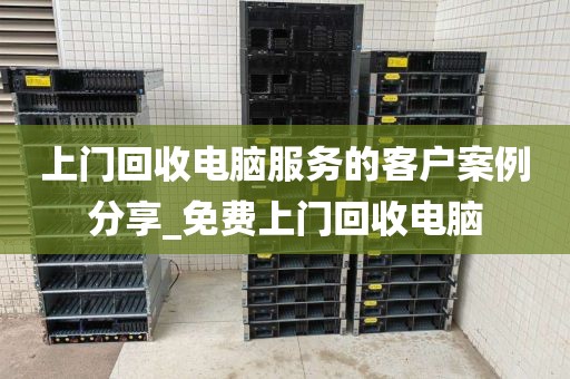 上门回收电脑服务的客户案例分享_免费上门回收电脑