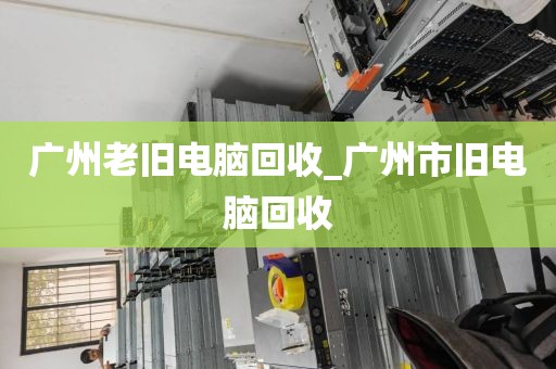 广州老旧电脑回收_广州市旧电脑回收