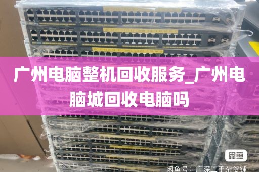 广州电脑整机回收服务_广州电脑城回收电脑吗