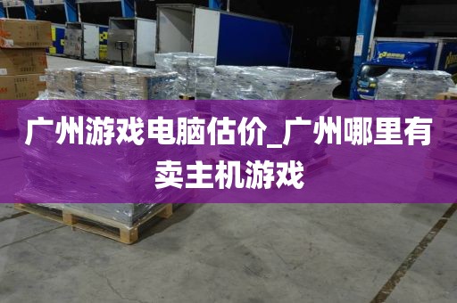 广州游戏电脑估价_广州哪里有卖主机游戏