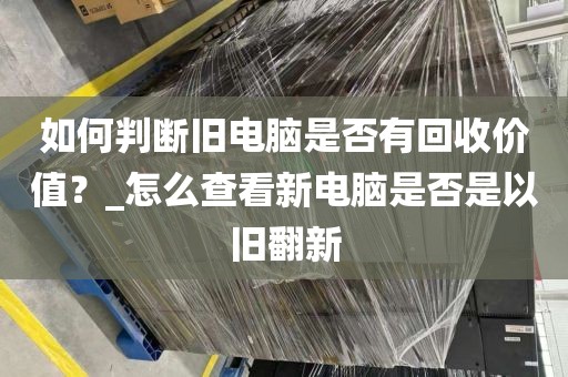 如何判断旧电脑是否有回收价值？_怎么查看新电脑是否是以旧翻新