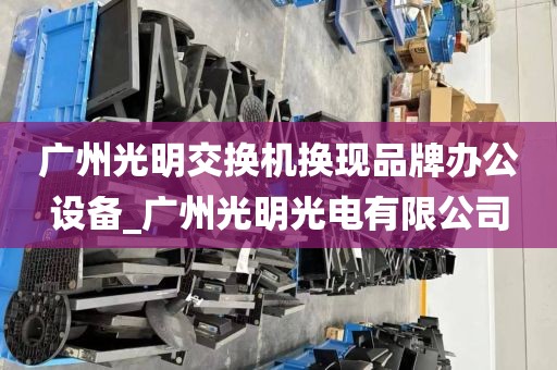 广州光明交换机换现品牌办公设备_广州光明光电有限公司