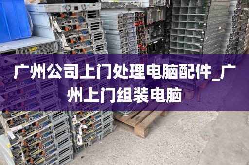 广州公司上门处理电脑配件_广州上门组装电脑