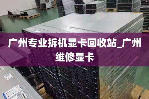 广州专业拆机显卡回收站_广州维修显卡