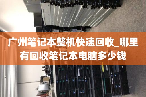 广州笔记本整机快速回收_哪里有回收笔记本电脑多少钱