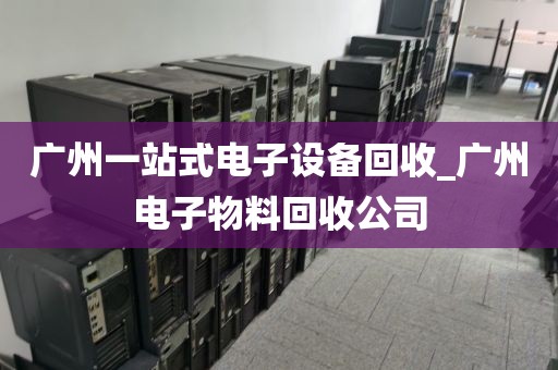 广州一站式电子设备回收_广州电子物料回收公司