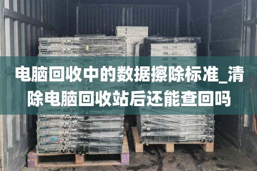 电脑回收中的数据擦除标准_清除电脑回收站后还能查回吗