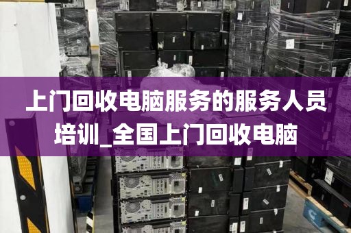 上门回收电脑服务的服务人员培训_全国上门回收电脑