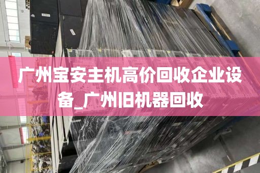 广州宝安主机高价回收企业设备_广州旧机器回收