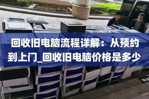 回收旧电脑流程详解：从预约到上门_回收旧电脑价格是多少