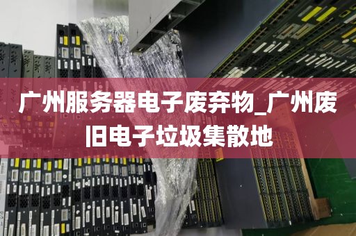 广州服务器电子废弃物_广州废旧电子垃圾集散地