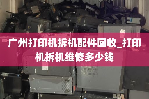 广州打印机拆机配件回收_打印机拆机维修多少钱