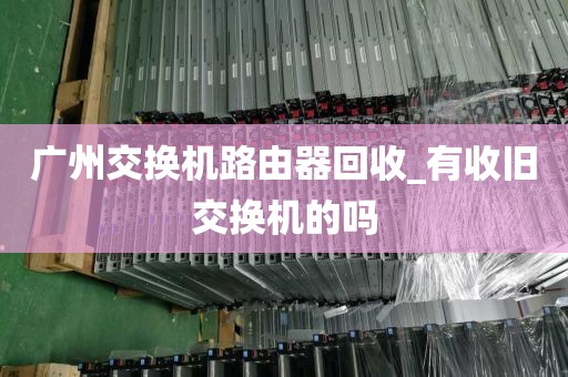 广州交换机路由器回收_有收旧交换机的吗