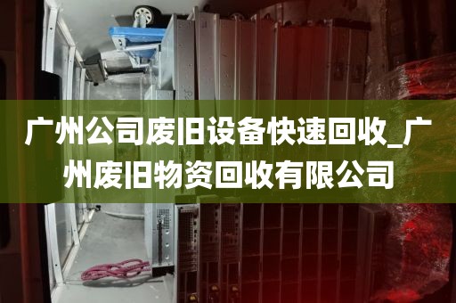 广州公司废旧设备快速回收_广州废旧物资回收有限公司