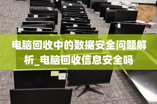 电脑回收中的数据安全问题解析_电脑回收信息安全吗
