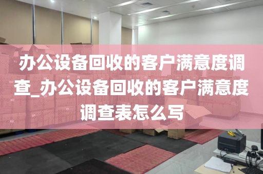 办公设备回收的客户满意度调查_办公设备回收的客户满意度调查表怎么写