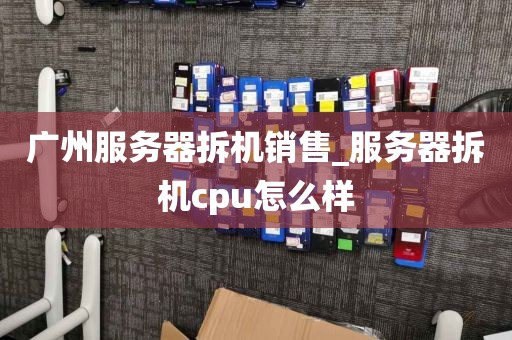 广州服务器拆机销售_服务器拆机cpu怎么样