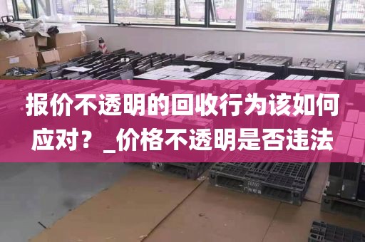 报价不透明的回收行为该如何应对？_价格不透明是否违法