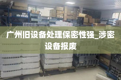 广州旧设备处理保密性强_涉密设备报废