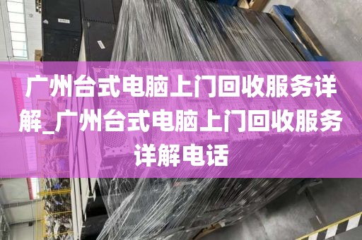 广州台式电脑上门回收服务详解_广州台式电脑上门回收服务详解电话