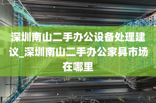深圳南山二手办公设备处理建议_深圳南山二手办公家具市场在哪里