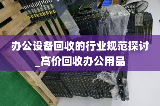 办公设备回收的行业规范探讨_高价回收办公用品